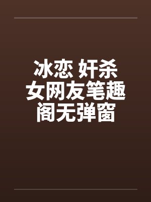 冰恋 奸杀女网友笔趣阁无弹窗